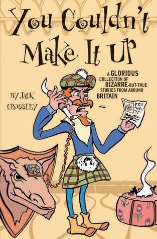 You Couldn’t Make It Up: A Glorious Collection of Bizarre-but-True Stories from Around Britain by Jack&nbsp;Crossley